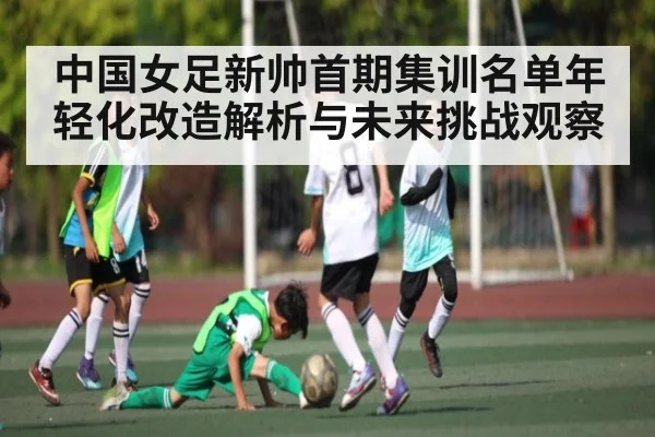 中国女足新帅首期集训名单年轻化改造解析与未来挑战观察
