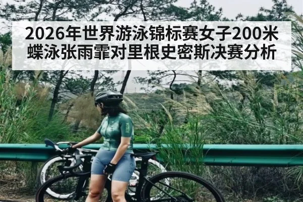 2026年世界游泳锦标赛女子200米蝶泳张雨霏对里根史密斯决赛分析