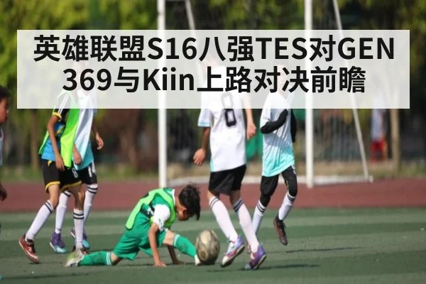 英雄联盟S16八强TES对GEN 369与Kiin上路对决前瞻